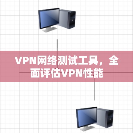 VPN网络测试工具，全面评估VPN性能