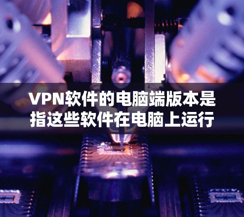 VPN软件的电脑端版本是指这些软件在电脑上运行时的安装和配置，以及可能的网络连接设置。以下是一些常见的VPN软件及其在电脑端的使用方法和注意事项
