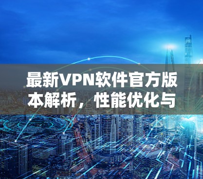 最新VPN软件官方版本解析，性能优化与安全升级
