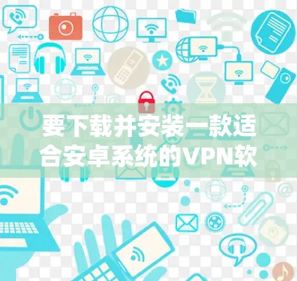 要下载并安装一款适合安卓系统的VPN软件，您可以按照以下步骤进行