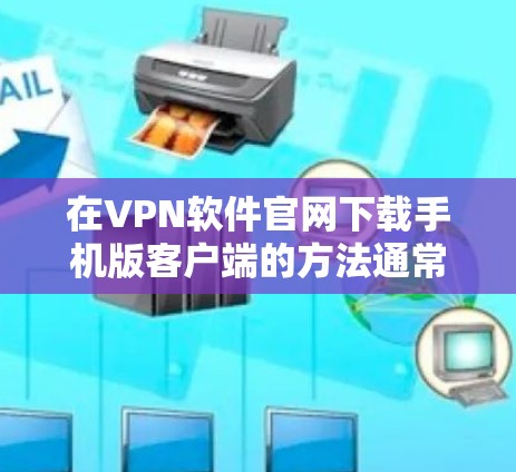 在VPN软件官网下载手机版客户端的方法通常包括以下几种