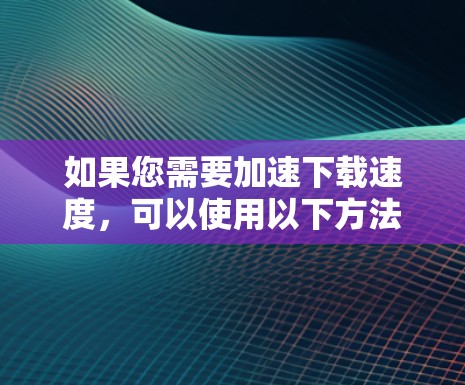 如果您需要加速下载速度，可以使用以下方法