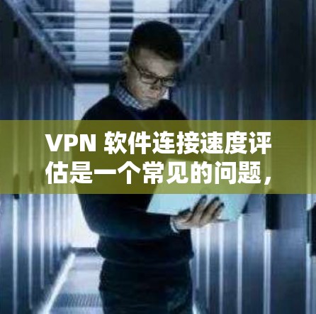 VPN 软件连接速度评估是一个常见的问题，尤其是在使用VPN服务时。以下是一些可能的原因和解决方法