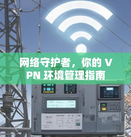 网络守护者，你的 VPN 环境管理指南