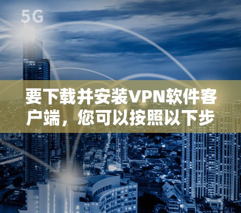要下载并安装VPN软件客户端，您可以按照以下步骤操作