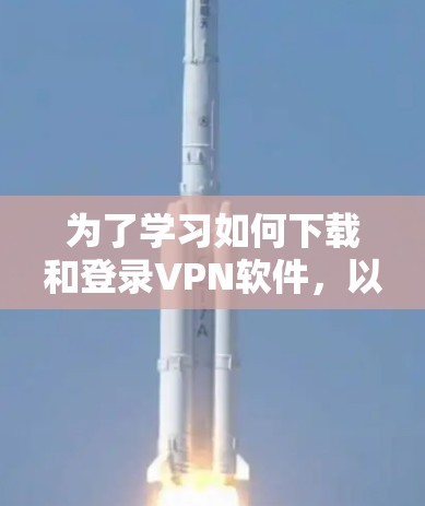 为了学习如何下载和登录VPN软件,以下是一个清晰、有条理的步骤指南