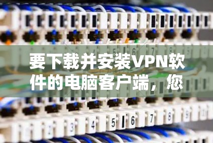 要下载并安装VPN软件的电脑客户端，您可以按照以下步骤操作