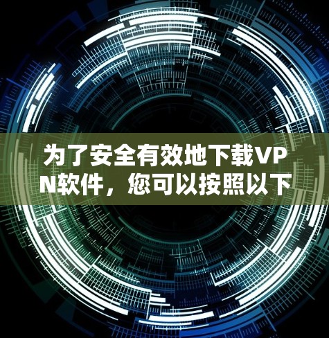 为了安全有效地下载VPN软件,您可以按照以下步骤进行操作