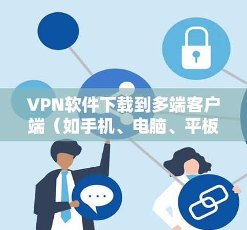 VPN软件下载到多端客户端（如手机、电脑、平板等）是常见的使用需求。以下是一些适合多端使用的VPN软件推荐，供您参考