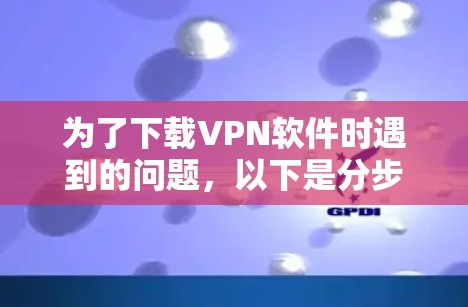 为了下载VPN软件时遇到的问题，以下是分步骤的解决方案