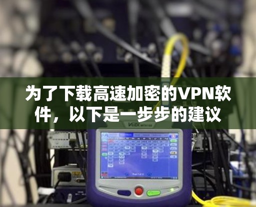 为了下载高速加密的VPN软件,以下是一步步的建议