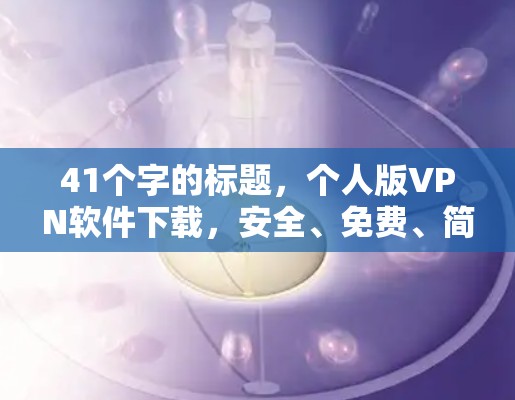 41个字的标题,个人版VPN软件下载,安全、免费、简单使用