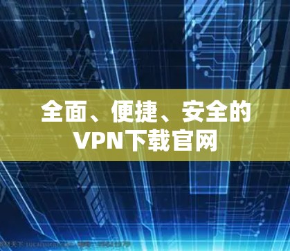 全面、便捷、安全的VPN下载官网