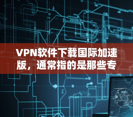 VPN软件下载国际加速版，通常指的是那些专门针对国际用户设计的VPN工具。这些软件通常提供更快的连接速度、更安全的加密功能以及更丰富的配置选项。以下是一些常见的国际VPN软件推荐