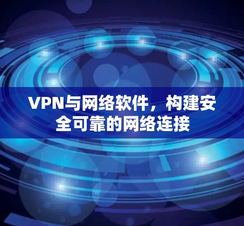 VPN与网络软件,构建安全可靠的网络连接