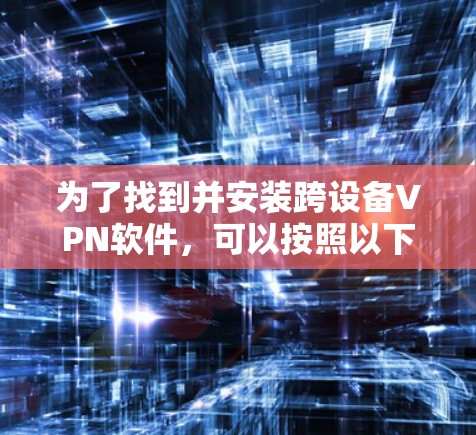 为了找到并安装跨设备VPN软件，可以按照以下步骤进行