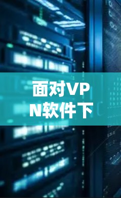面对VPN软件下载速度慢的问题,您可以按照以下步骤进行处理