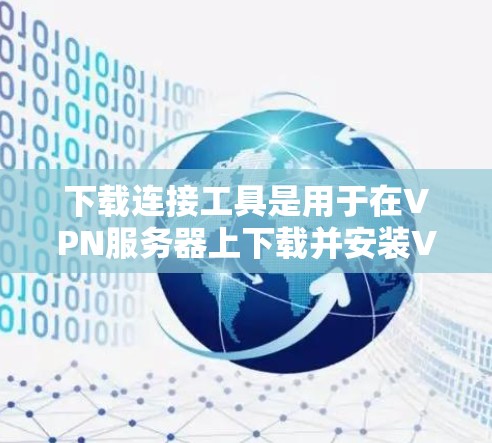 下载连接工具是用于在VPN服务器上下载并安装VPN软件的便捷工具。以下是一步步的指南