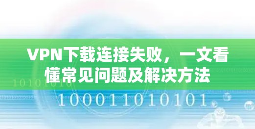 VPN下载连接失败,一文看懂常见问题及解决方法