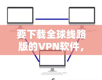 要下载全球线路版的VPN软件,可以考虑以下几种常用的全球范围内的VPN软件