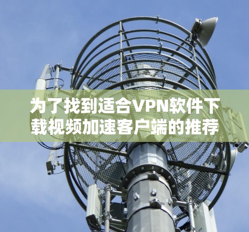 为了找到适合VPN软件下载视频加速客户端的推荐,我进行了以下分析和步骤