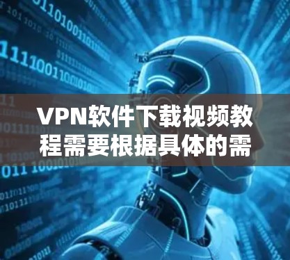 VPN软件下载视频教程需要根据具体的需求和情况来选择。以下是一些建议和步骤，帮助您下载并使用VPN软件