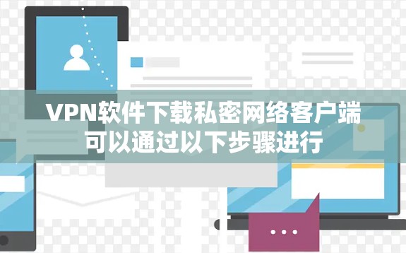VPN软件下载私密网络客户端可以通过以下步骤进行