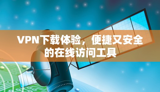 VPN下载体验,便捷又安全的在线访问工具