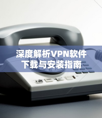 深度解析VPN软件下载与安装指南