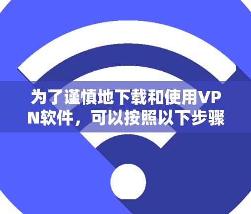 为了谨慎地下载和使用VPN软件，可以按照以下步骤进行