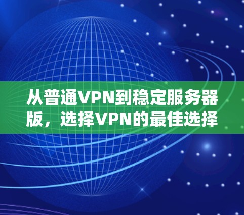 从普通VPN到稳定服务器版,选择VPN的最佳选择