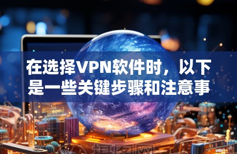 在选择VPN软件时，以下是一些关键步骤和注意事项