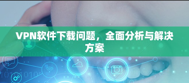 VPN软件下载问题,全面分析与解决方案