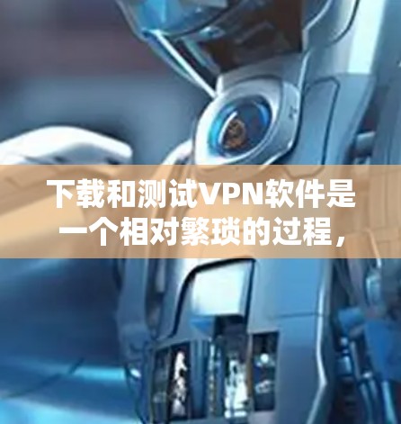 下载和测试VPN软件是一个相对繁琐的过程,但通过以下步骤可以确保下载和测试的顺利进行