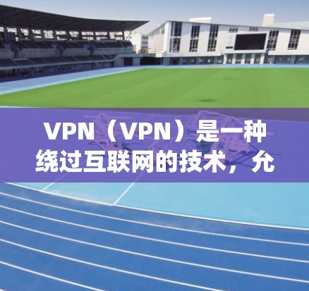 VPN（VPN）是一种绕过互联网的技术，允许访问网络服务，通常通过加密连接实现。以下是使用VPN的指南，涵盖下载、安装、使用以及安全注意事项
