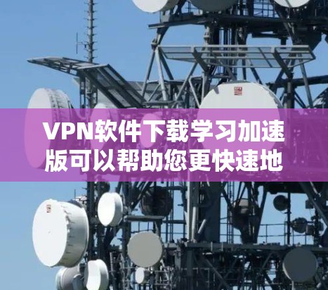 VPN软件下载学习加速版可以帮助您更快速地访问网络资源，尤其是在学习阶段。以下是一些适合学习的VPN软件和工具
