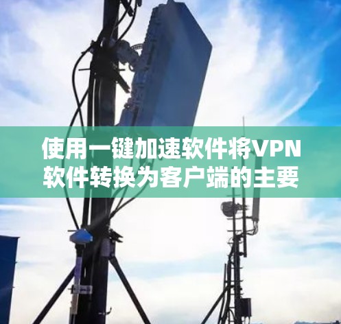 使用一键加速软件将VPN软件转换为客户端的主要步骤如下