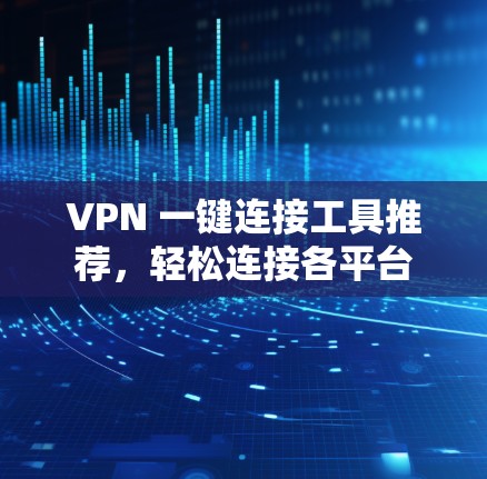 VPN 一键连接工具推荐,轻松连接各平台
