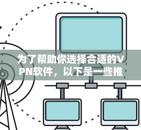 为了帮助你选择合适的VPN软件，以下是一些推荐和建议
