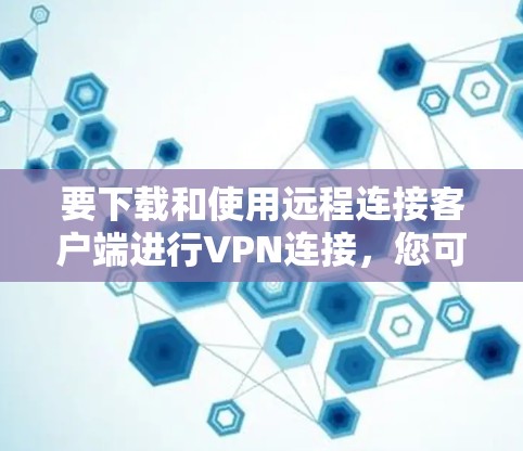 要下载和使用远程连接客户端进行VPN连接,您可以按照以下步骤进行