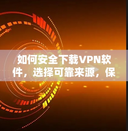 如何安全下载VPN软件,选择可靠来源,保障网络安全