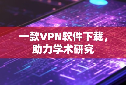 一款VPN软件下载，助力学术研究