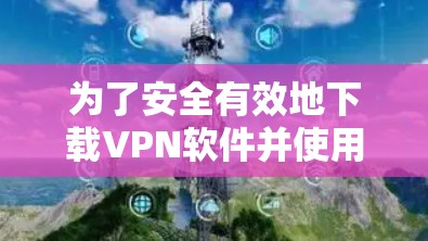 为了安全有效地下载VPN软件并使用直播加速客户端,以下是一个清晰的步骤指南