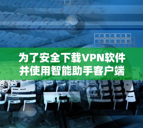 为了安全下载VPN软件并使用智能助手客户端，以下是一个清晰的步骤指南