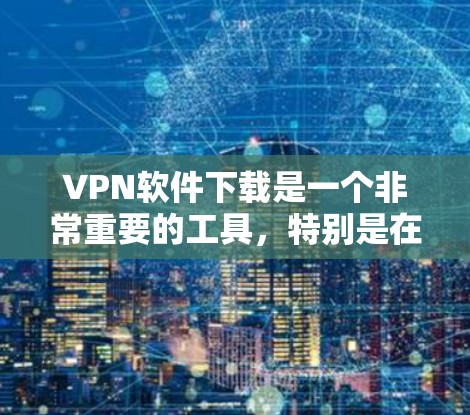 VPN软件下载是一个非常重要的工具,特别是在需要在多个网络上连接或在特定网络上进行视频、文件、通信等操作时。以下是一些专业且功能全面的VPN软件推荐,涵盖了从简单到专业的不同需求