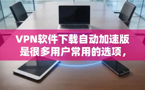 VPN软件下载自动加速版是很多用户常用的选项，可以帮助他们更快地连接目标服务器，减少网络延迟。以下是几种常见的VPN软件下载自动加速版的推荐