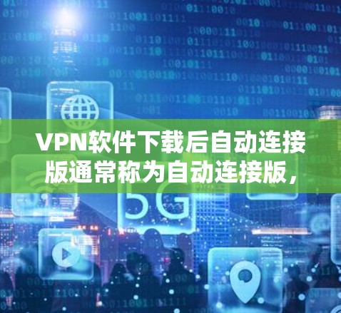 VPN软件下载后自动连接版通常称为自动连接版,这些软件不需要手动输入密码,可以连接到目标服务器。以下是一些常见的自动连接版VPN软件