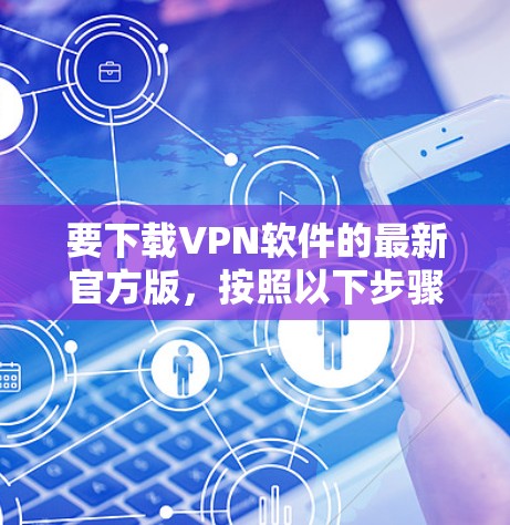 要下载VPN软件的最新官方版,按照以下步骤进行 要下载VPN软件的最新官方版,按照以下步骤进行