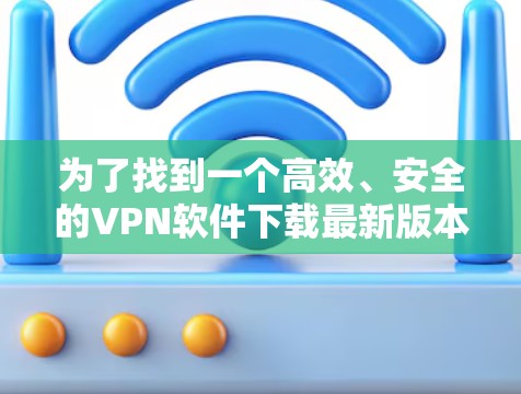 为了找到一个高效、安全的VPN软件下载最新版本，您可以按照以下步骤进行