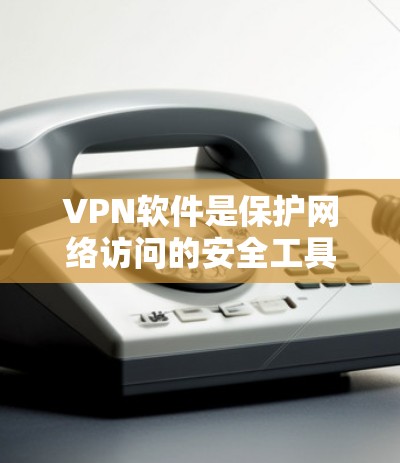 VPN软件是保护网络访问的安全工具，以下是使用VPN软件的详细步骤